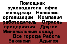 Помощник руководителя/ офис-менеджер › Название организации ­ Компания-работодатель › Отрасль предприятия ­ Другое › Минимальный оклад ­ 21 000 - Все города Работа » Вакансии   . Адыгея респ.,Адыгейск г.